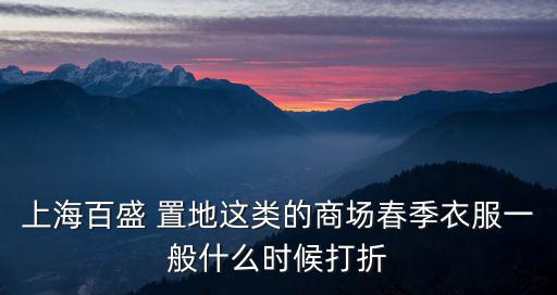 上海百盛 置地這類的商場春季衣服一般什么時候打折