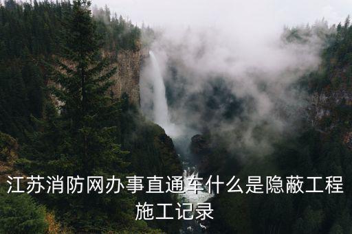 江蘇消防網(wǎng)辦事直通車什么是隱蔽工程施工記錄