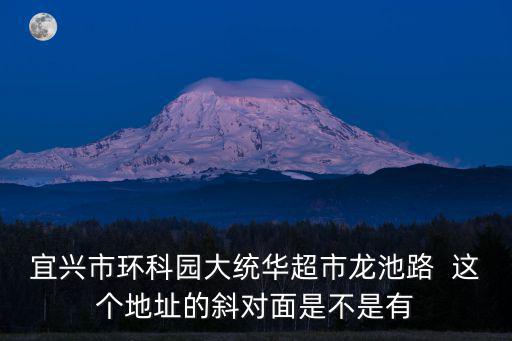 宜興市環(huán)科園大統(tǒng)華超市龍池路  這個(gè)地址的斜對(duì)面是不是有