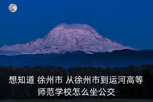 想知道 徐州市 從徐州市到運河高等師范學校怎么坐公交