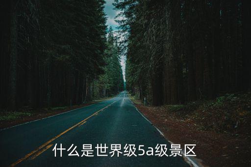 5a級景區，什么是世界級5a級景區