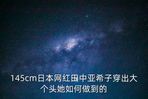 145cm日本網紅田中亞希子穿出大個頭她如何做到的