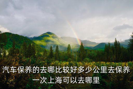 汽車保養的去哪比較好多少公里去保養一次上海可以去哪里