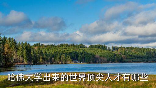 頂尖人才，哈佛大學出來的世界頂尖人才有哪些