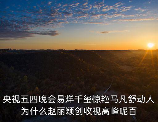 央視五四晚會易烊千璽驚艷馬凡舒動人為什么趙麗穎創收視高峰呢百
