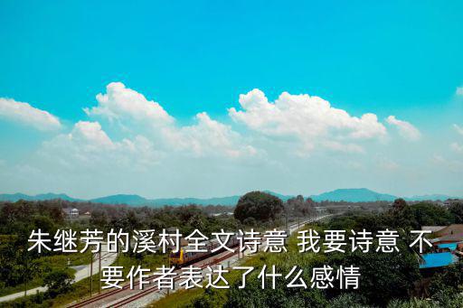 朱繼芳的溪村全文詩意 我要詩意 不要作者表達了什么感情