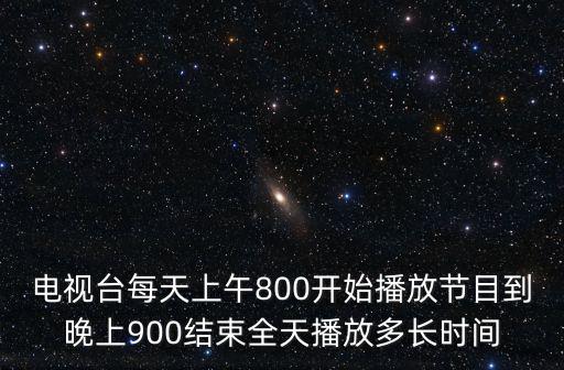 電視臺每天上午800開始播放節目到晚上900結束全天播放多長時間