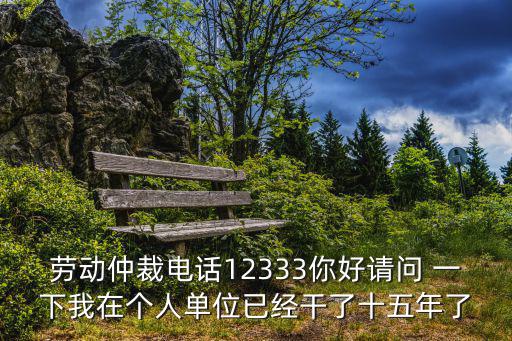 勞動(dòng)仲裁電話12333你好請(qǐng)問 一下我在個(gè)人單位已經(jīng)干了十五年了