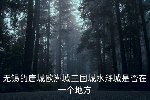 無錫的唐城歐洲城三國城水滸城是否在一個地方