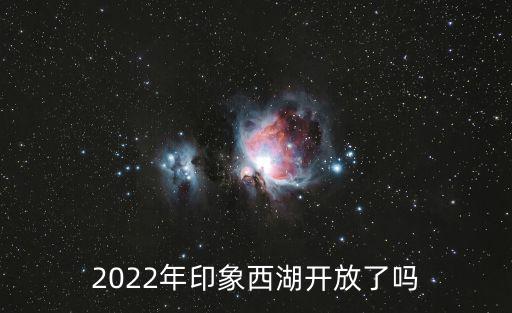 2022年印象西湖開放了嗎