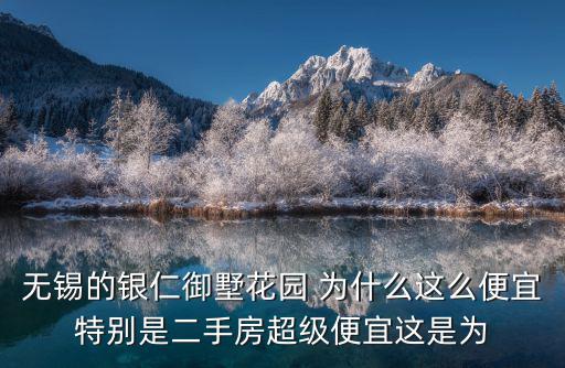 無錫的銀仁御墅花園 為什么這么便宜特別是二手房超級便宜這是為