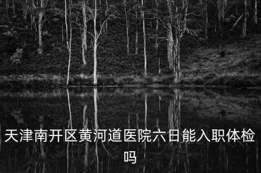 天津南開區黃河道醫院六日能入職體檢嗎