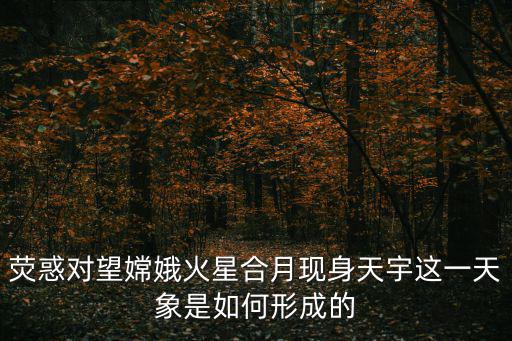 熒惑對望嫦娥火星合月現身天宇這一天象是如何形成的
