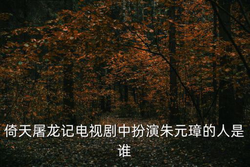 倚天屠龍記電視劇中扮演朱元璋的人是誰