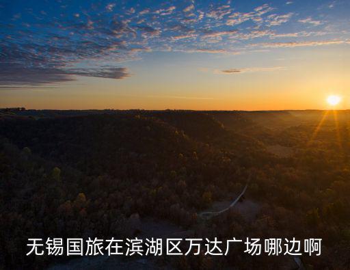 無錫國(guó)旅在濱湖區(qū)萬達(dá)廣場(chǎng)哪邊啊
