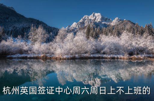杭州英國簽證中心周六周日上不上班的