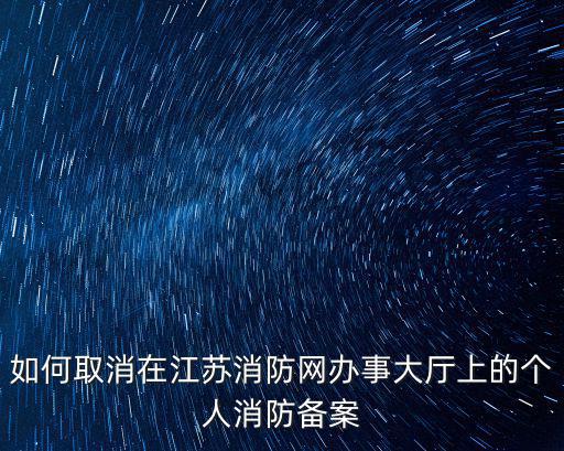 如何取消在江蘇消防網(wǎng)辦事大廳上的個(gè)人消防備案