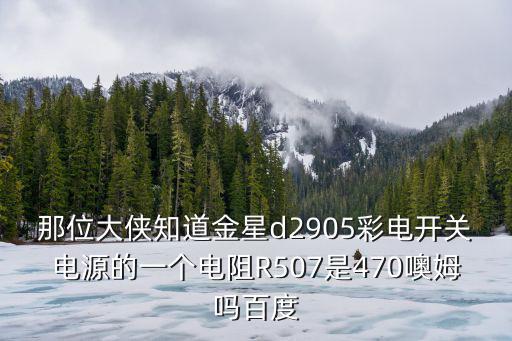 那位大俠知道金星d2905彩電開關電源的一個電阻R507是470噢姆嗎百度