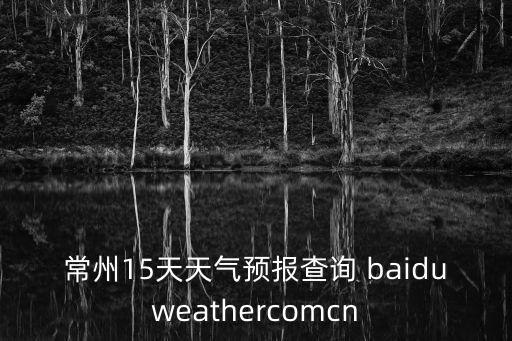 常州15天天氣預報查詢 baiduweathercomcn