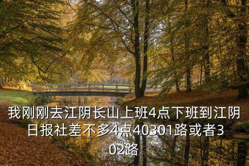我剛剛去江陰長山上班4點下班到江陰日報社差不多4點40301路或者302路