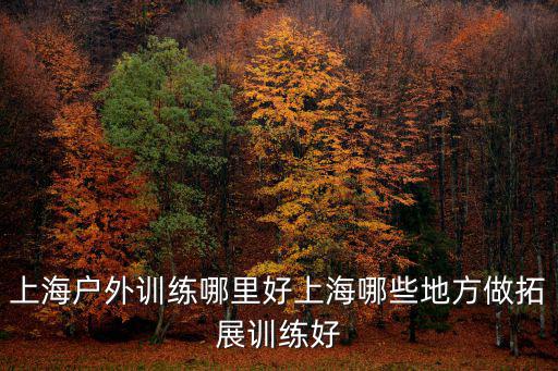 上海戶外訓練哪里好上海哪些地方做拓展訓練好