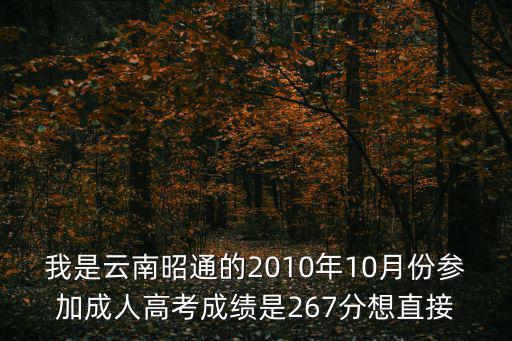 我是云南昭通的2010年10月份參加成人高考成績是267分想直接