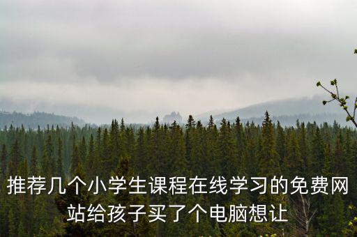 中小學(xué)在線課程，推薦幾個(gè)小學(xué)生課程在線學(xué)習(xí)的免費(fèi)網(wǎng)站給孩子買了個(gè)電腦想讓
