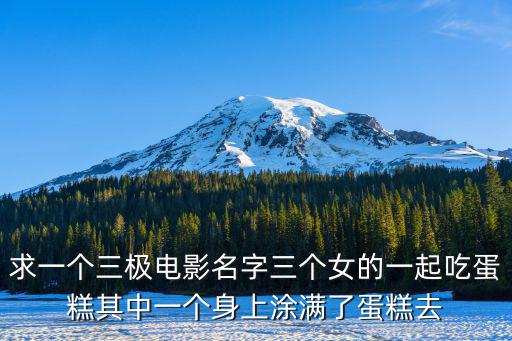 求一個三極電影名字三個女的一起吃蛋糕其中一個身上涂滿了蛋糕去