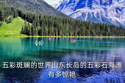 五彩斑斕的世界山東長島的五彩石海灘有多驚艷