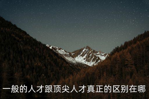 一般的人才跟頂尖人才真正的區(qū)別在哪