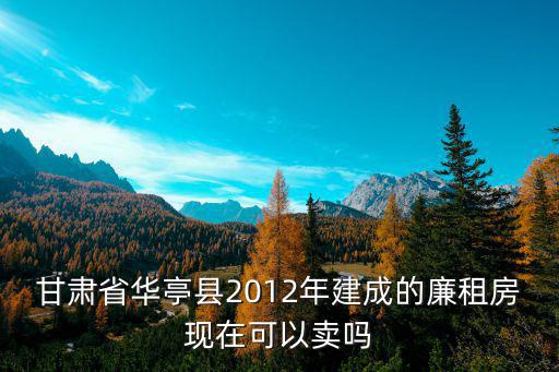 甘肅省華亭縣2012年建成的廉租房現在可以賣嗎