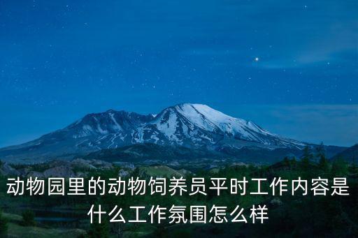 動物園飼養員，動物園里的動物飼養員平時工作內容是什么工作氛圍怎么樣