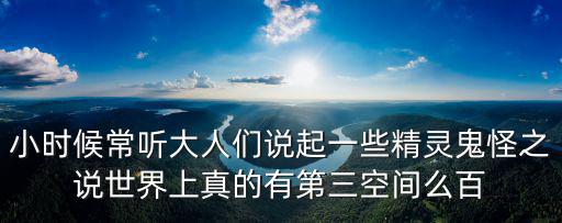小時候常聽大人們說起一些精靈鬼怪之說世界上真的有第三空間么百