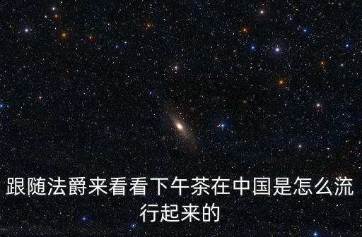 跟隨法爵來看看下午茶在中國是怎么流行起來的