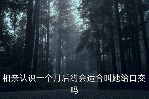 相親認識一個月后約會適合叫她給口交嗎