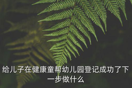 給兒子在健康童幫幼兒園登記成功了下一步做什么