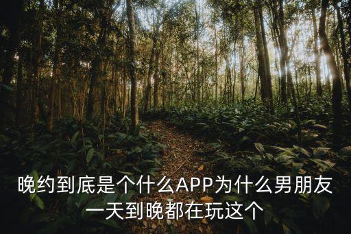 晚約到底是個什么APP為什么男朋友一天到晚都在玩這個