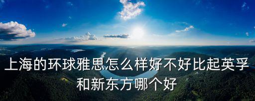環球雅思上海，上海環球雅思培訓學校 楊浦旗艦校區怎么樣