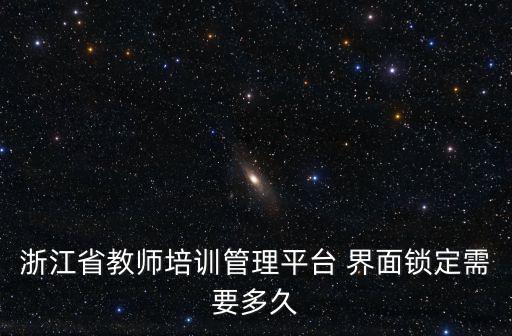 浙江省教師培訓管理平臺 界面鎖定需要多久
