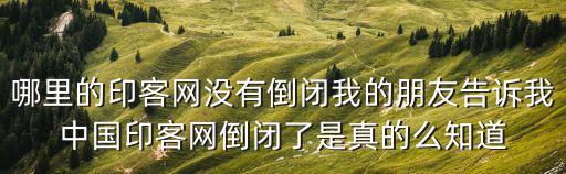 哪里的印客網沒有倒閉我的朋友告訴我中國印客網倒閉了是真的么知道
