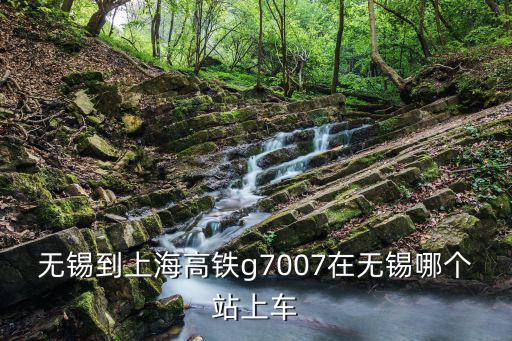 無錫到上海高鐵g7007在無錫哪個站上車