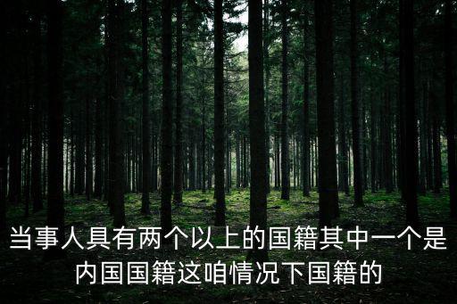 當(dāng)事人具有兩個(gè)以上的國籍其中一個(gè)是內(nèi)國國籍這咱情況下國籍的