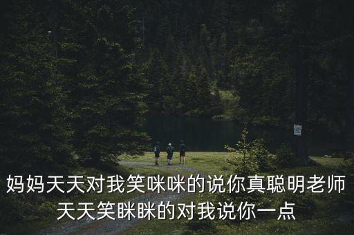 媽媽天天對我笑咪咪的說你真聰明老師天天笑瞇瞇的對我說你一點