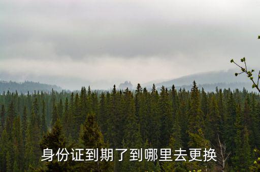 身份證到期了到哪里去更換