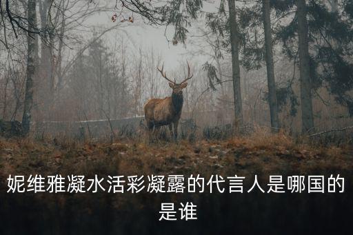 妮維雅代言人，妮維雅凝水活彩凝露的代言人是哪國的 是誰