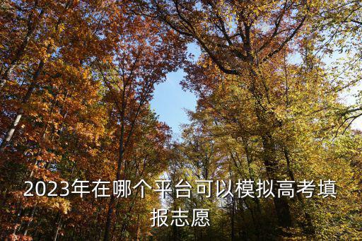 2023年在哪個平臺可以模擬高考填報志愿