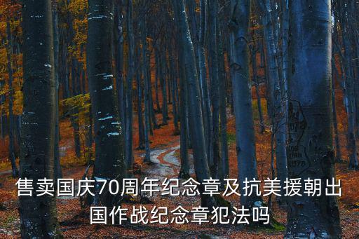 售賣國(guó)慶70周年紀(jì)念章及抗美援朝出國(guó)作戰(zhàn)紀(jì)念章犯法嗎
