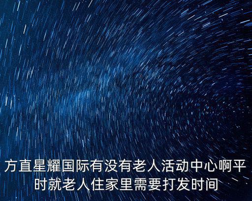 方直星耀國際有沒有老人活動中心啊平時就老人住家里需要打發時間