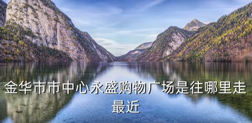 金華市市中心永盛購物廣場是往哪里走最近