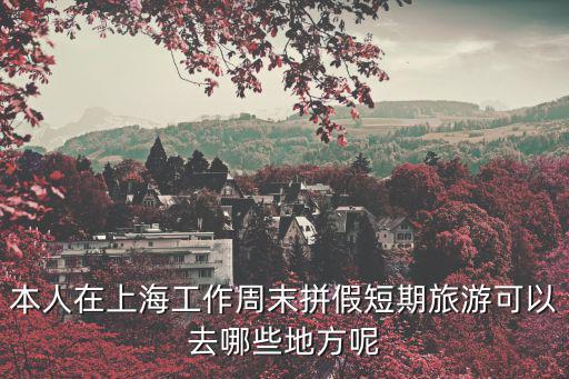 本人在上海工作周末拼假短期旅游可以去哪些地方呢